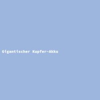 Gigantischer Kupfer-Akku
