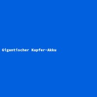 Gigantischer Kupfer-Akku